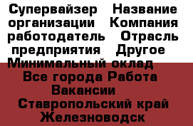 Супервайзер › Название организации ­ Компания-работодатель › Отрасль предприятия ­ Другое › Минимальный оклад ­ 1 - Все города Работа » Вакансии   . Ставропольский край,Железноводск г.